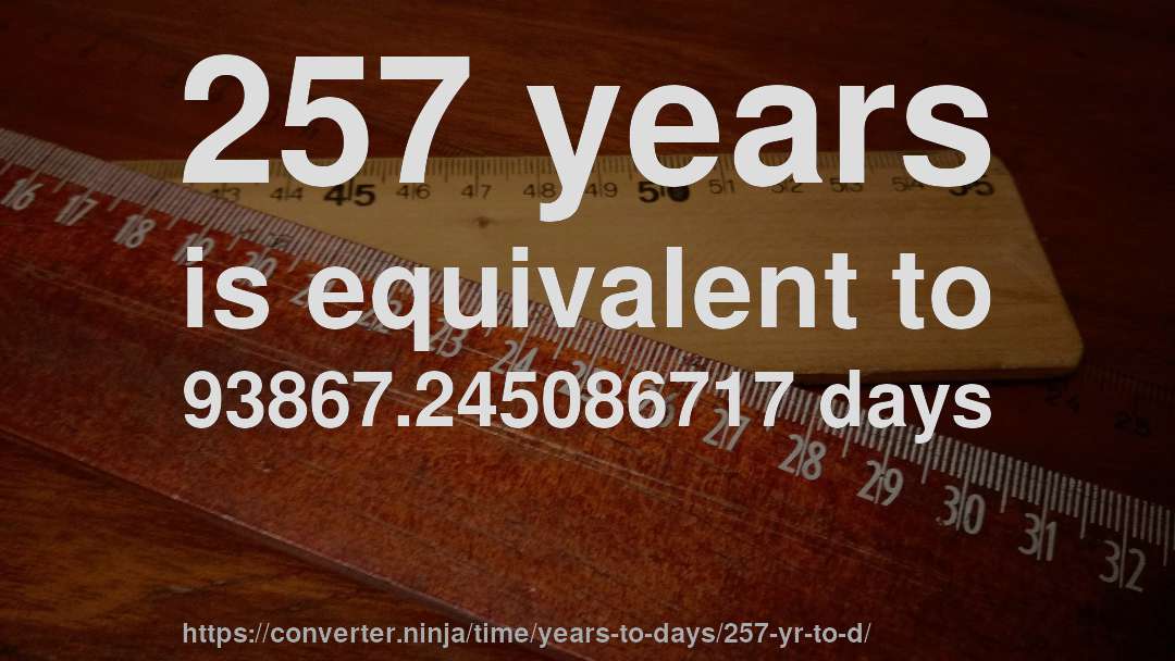 257 years is equivalent to 93867.245086717 days