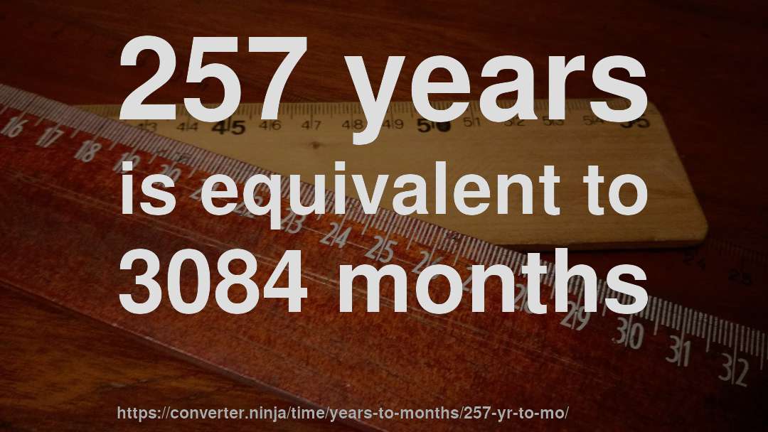 257 years is equivalent to 3084 months