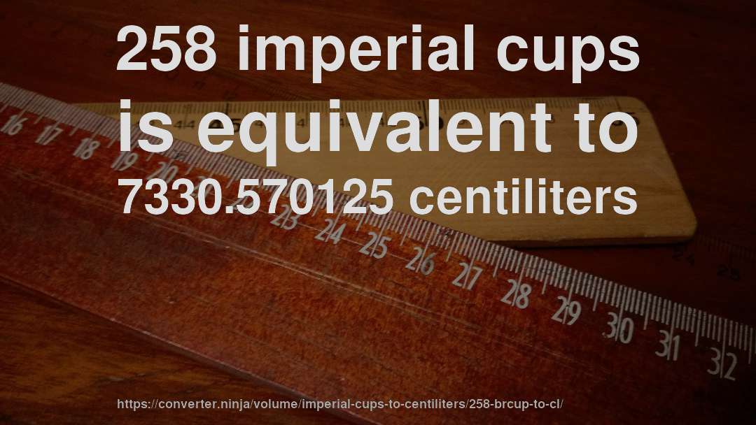 258 imperial cups is equivalent to 7330.570125 centiliters