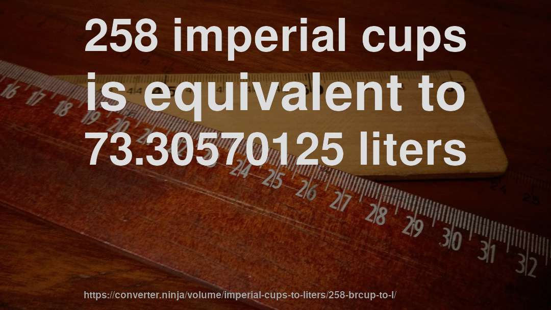 258 imperial cups is equivalent to 73.30570125 liters