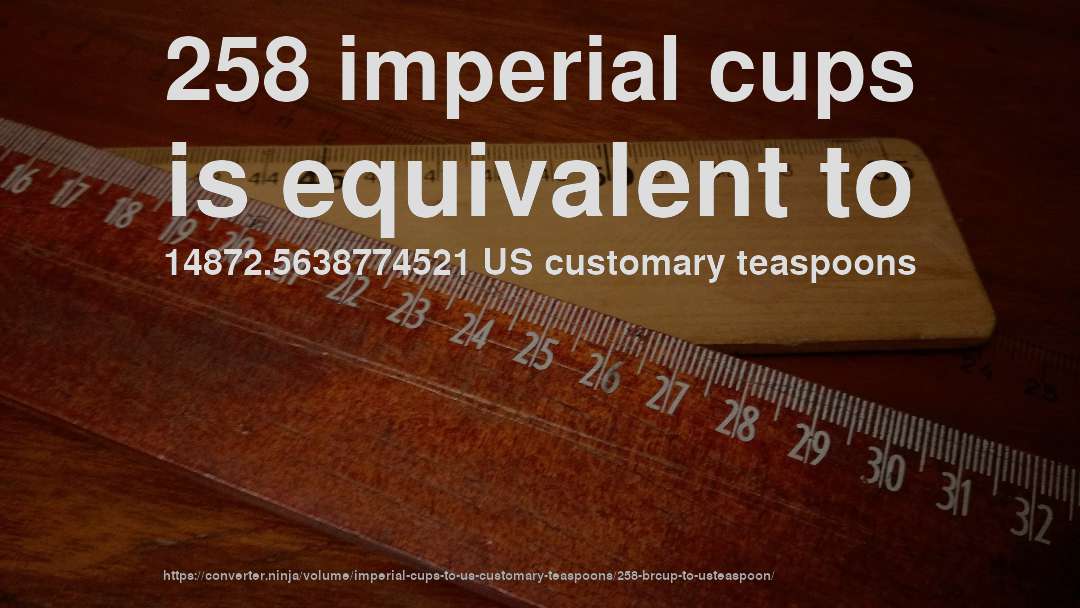 258 imperial cups is equivalent to 14872.5638774521 US customary teaspoons