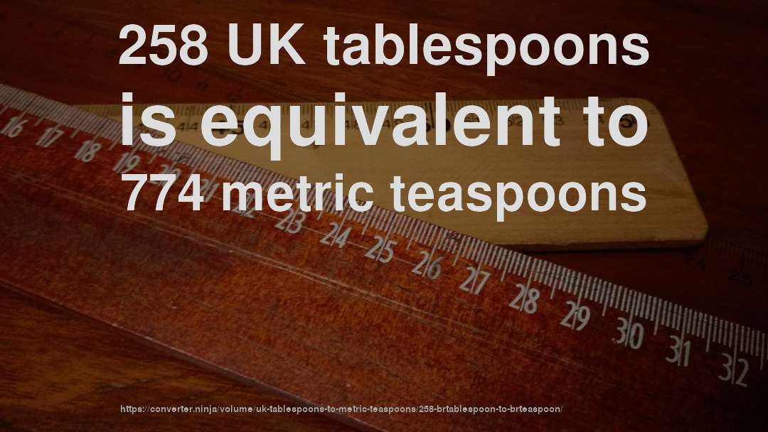 258 UK tablespoons is equivalent to 774 metric teaspoons