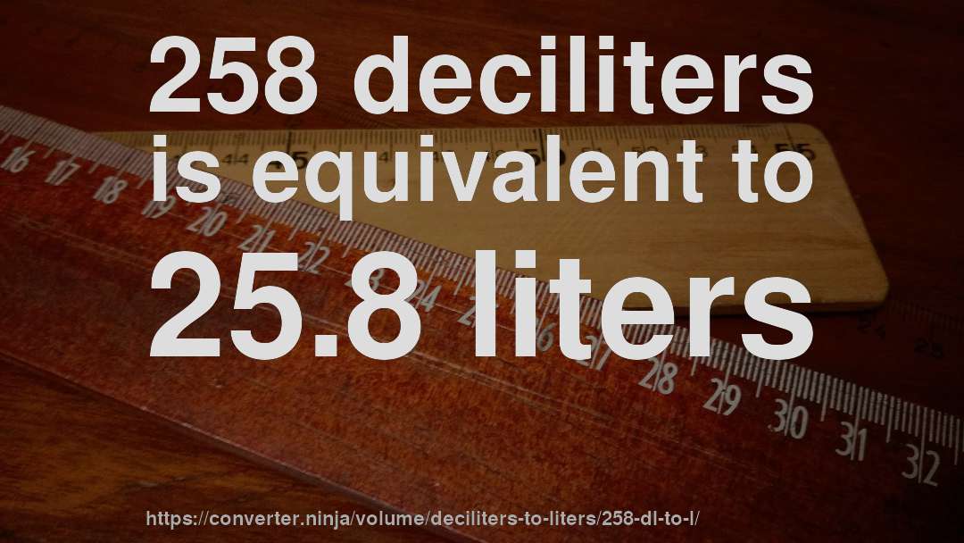258 deciliters is equivalent to 25.8 liters