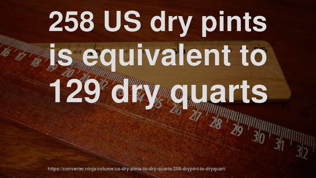 258 US dry pints is equivalent to 129 dry quarts