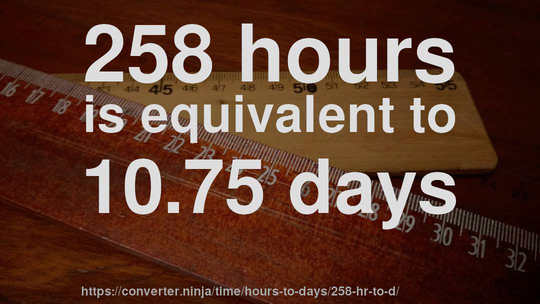 258 hours is equivalent to 10.75 days