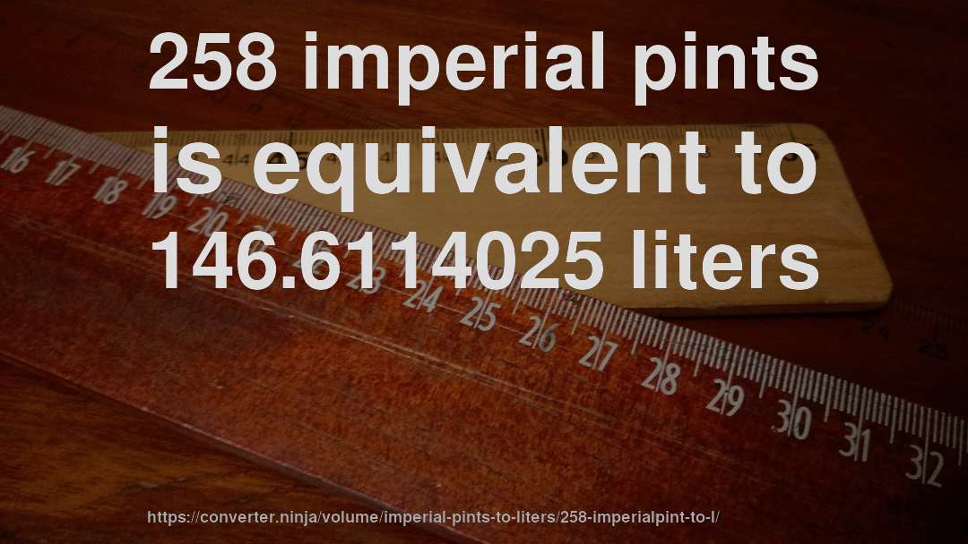 258 imperial pints is equivalent to 146.6114025 liters