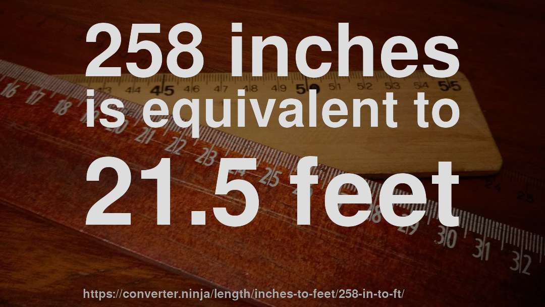258 inches is equivalent to 21.5 feet