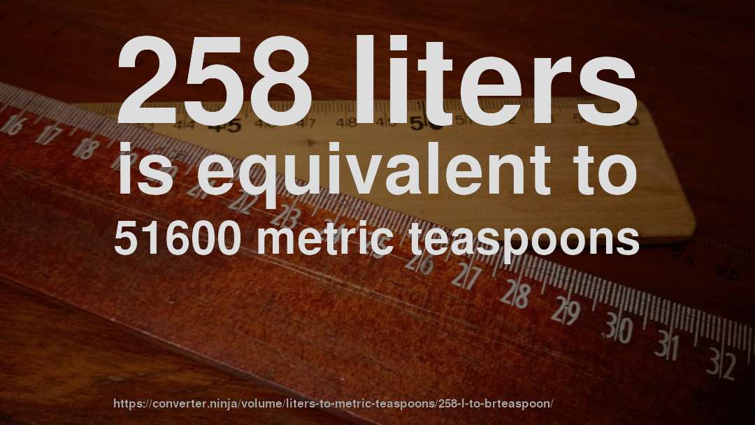 258 liters is equivalent to 51600 metric teaspoons