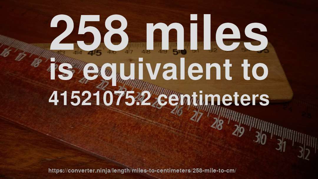 258 miles is equivalent to 41521075.2 centimeters