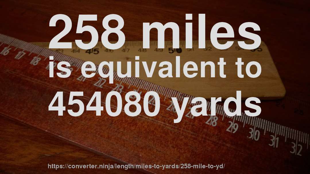 258 miles is equivalent to 454080 yards