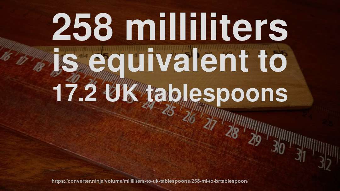 258 milliliters is equivalent to 17.2 UK tablespoons