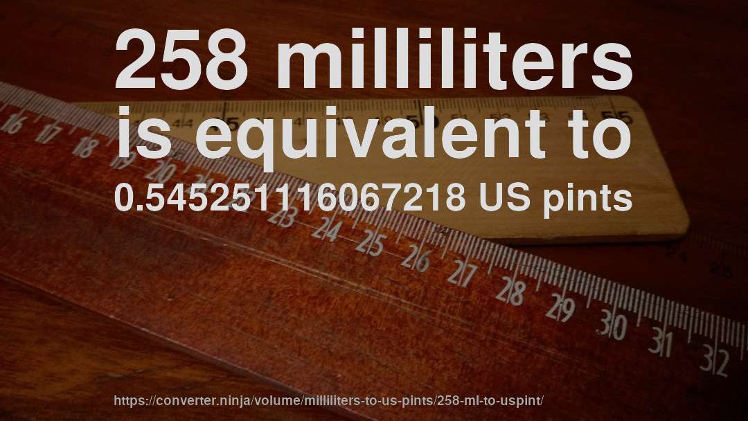 258 milliliters is equivalent to 0.545251116067218 US pints