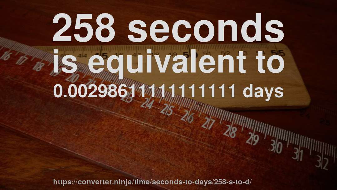 258 seconds is equivalent to 0.00298611111111111 days