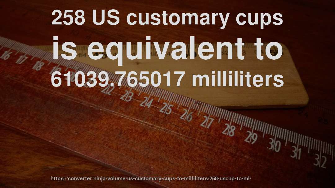 258 US customary cups is equivalent to 61039.765017 milliliters