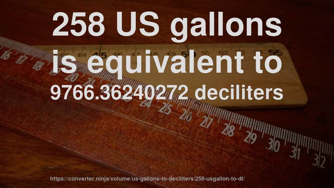 258 US gallons is equivalent to 9766.36240272 deciliters