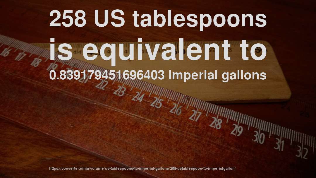 258 US tablespoons is equivalent to 0.839179451696403 imperial gallons
