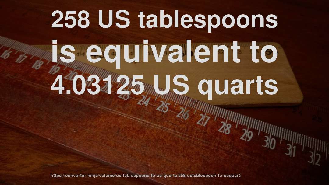 258 US tablespoons is equivalent to 4.03125 US quarts