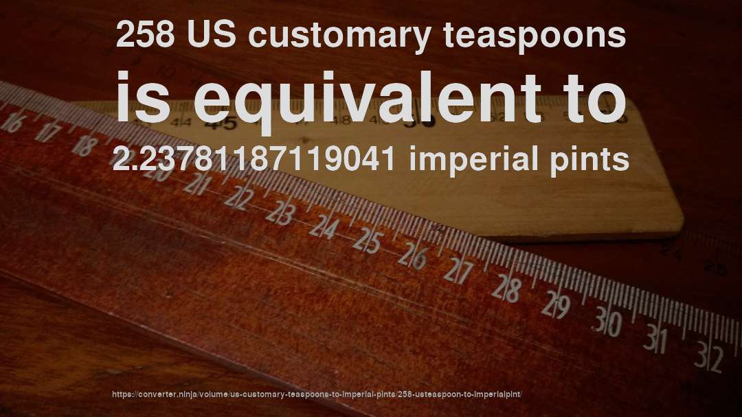 258 US customary teaspoons is equivalent to 2.23781187119041 imperial pints