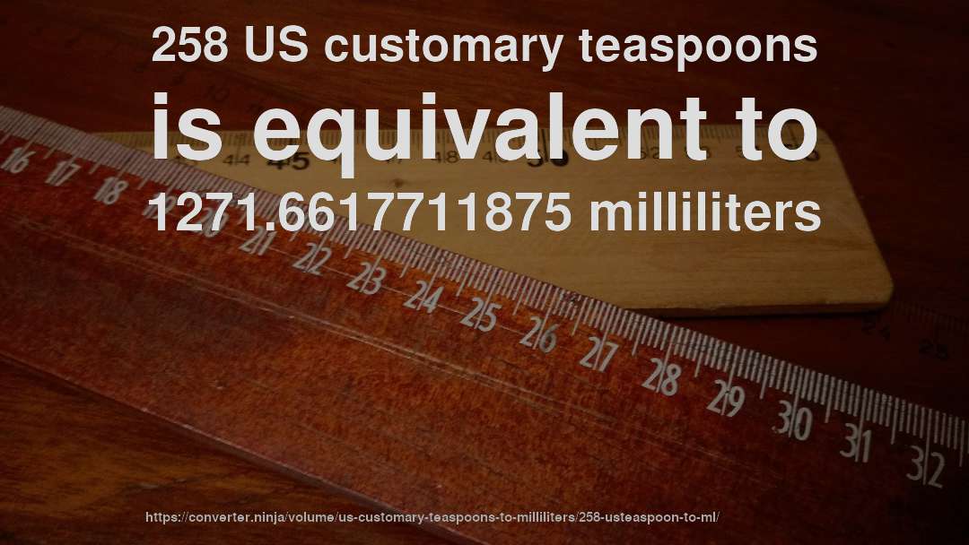 258 US customary teaspoons is equivalent to 1271.6617711875 milliliters