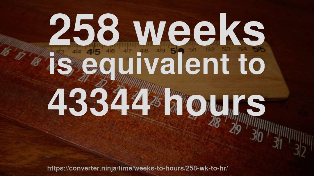 258 weeks is equivalent to 43344 hours