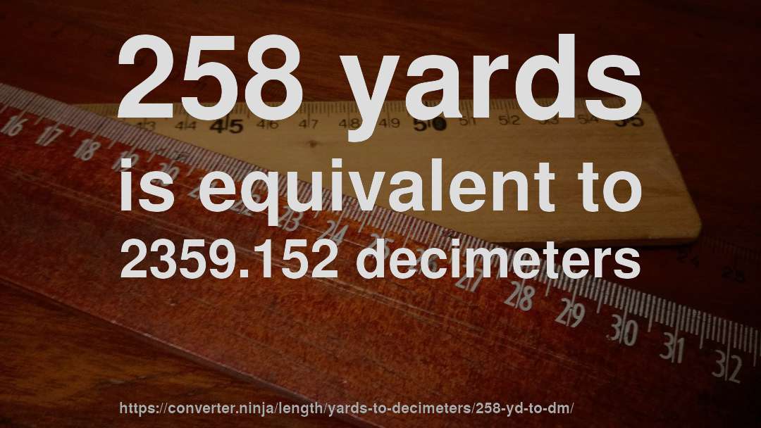 258 yards is equivalent to 2359.152 decimeters