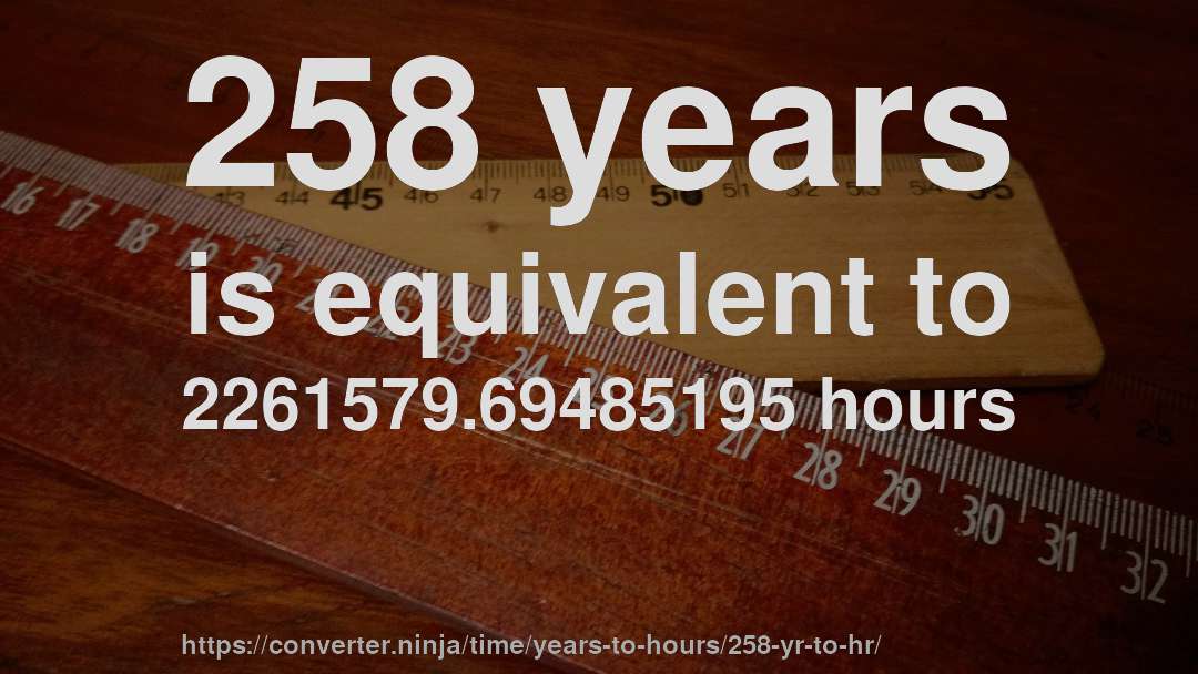 258 years is equivalent to 2261579.69485195 hours
