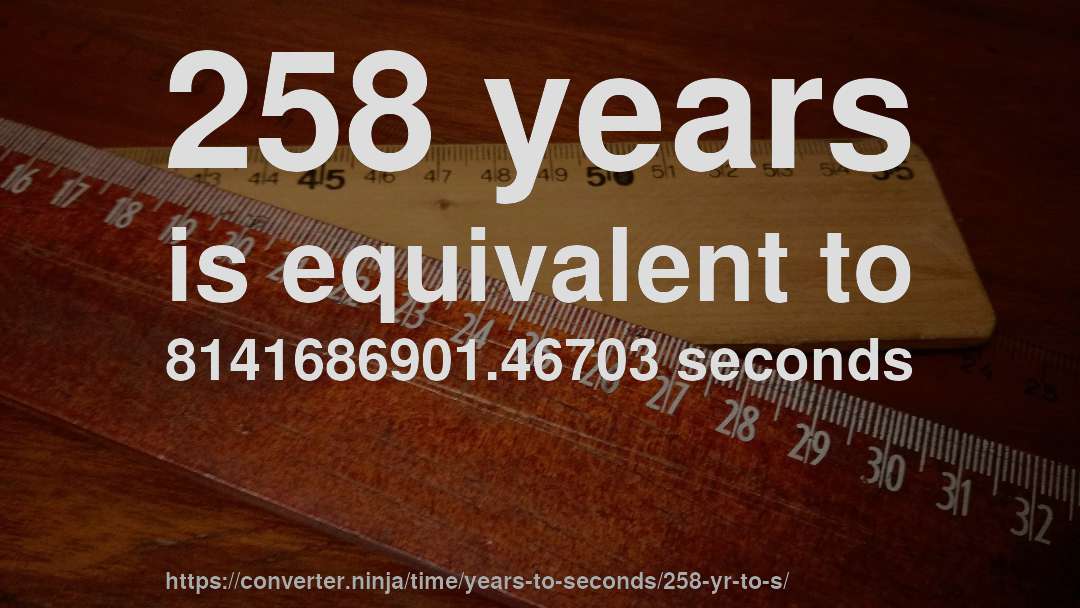 258 years is equivalent to 8141686901.46703 seconds
