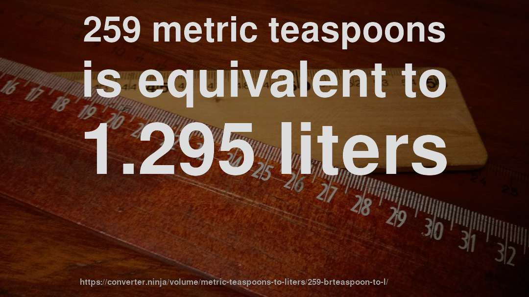 259 metric teaspoons is equivalent to 1.295 liters