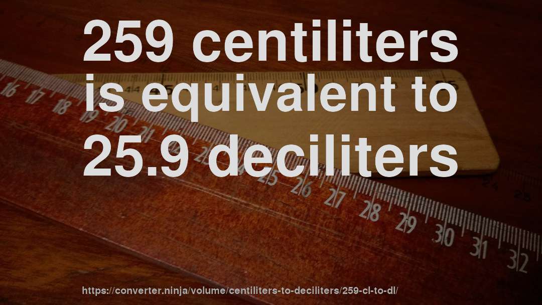 259 centiliters is equivalent to 25.9 deciliters