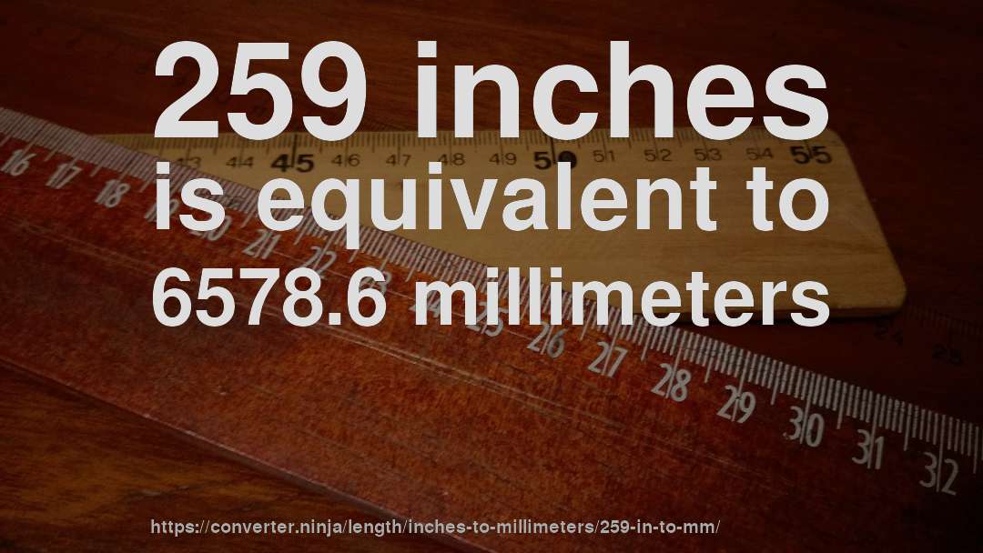 259 inches is equivalent to 6578.6 millimeters