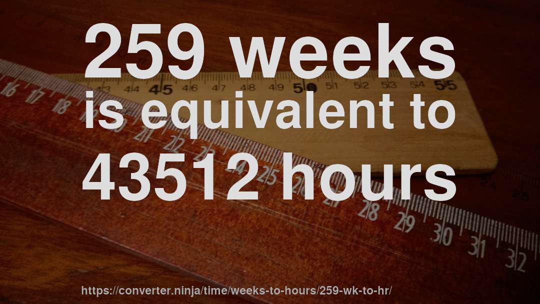 259 weeks is equivalent to 43512 hours