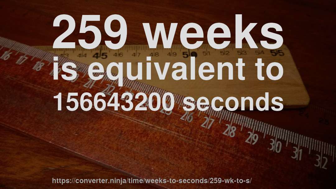 259 weeks is equivalent to 156643200 seconds