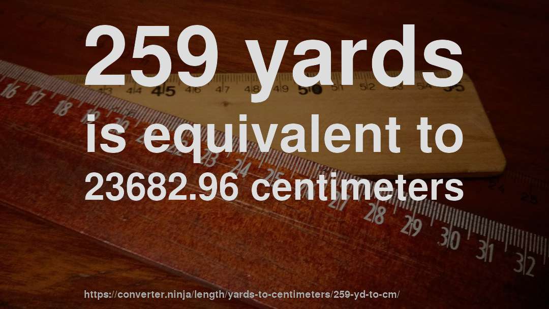 259 yards is equivalent to 23682.96 centimeters