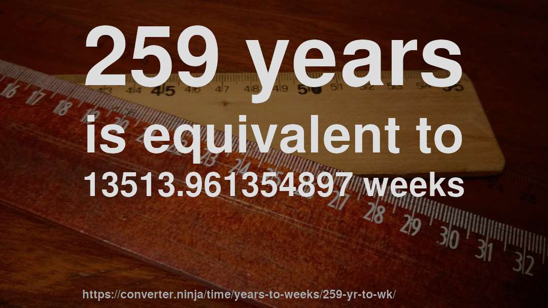 259 years is equivalent to 13513.961354897 weeks