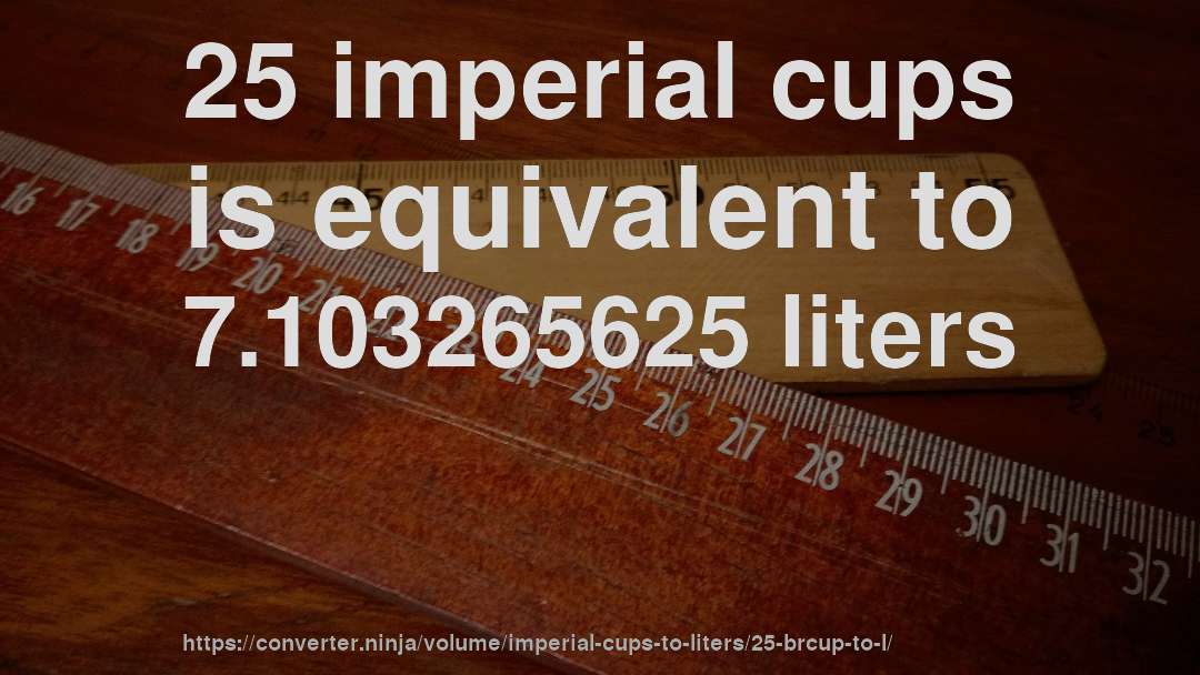 25 imperial cups is equivalent to 7.103265625 liters