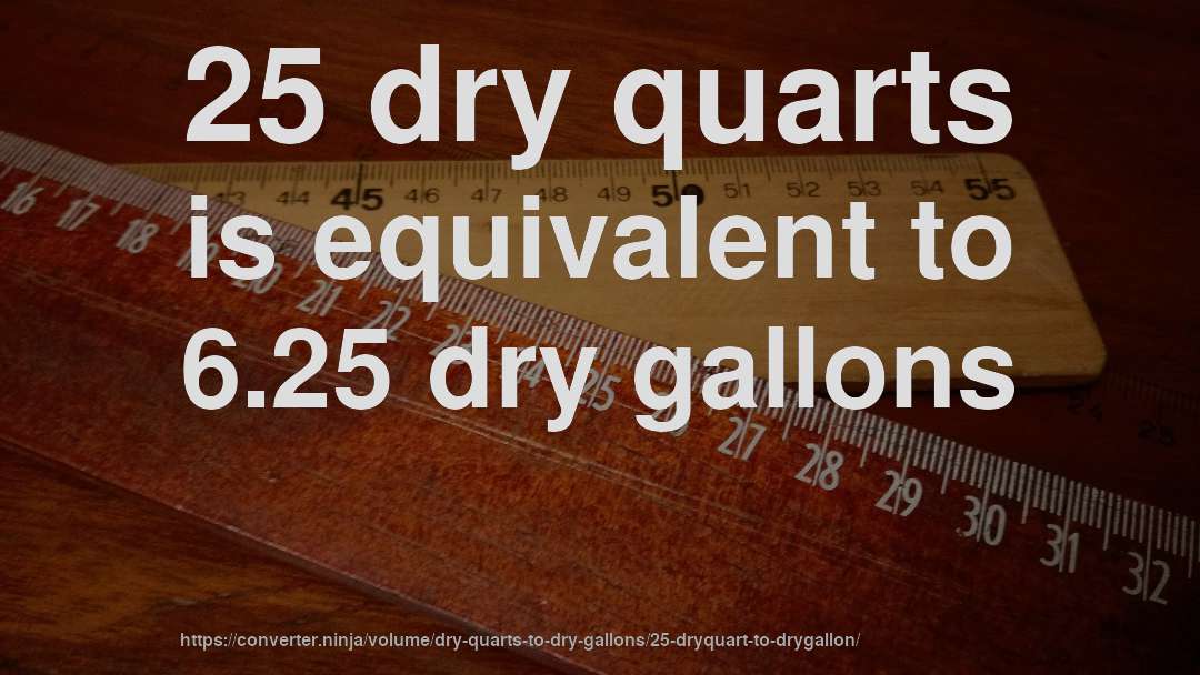 25 dry quarts is equivalent to 6.25 dry gallons