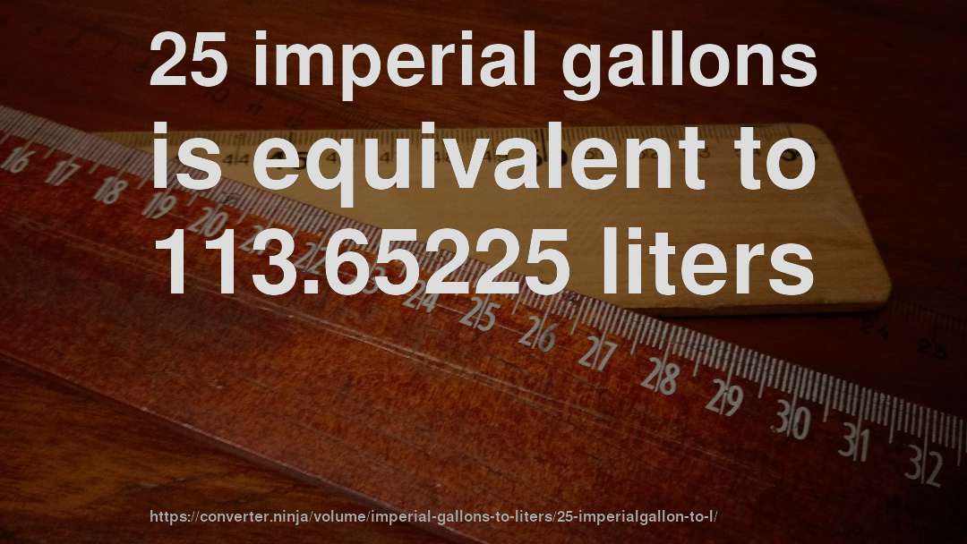 25 imperial gallons is equivalent to 113.65225 liters