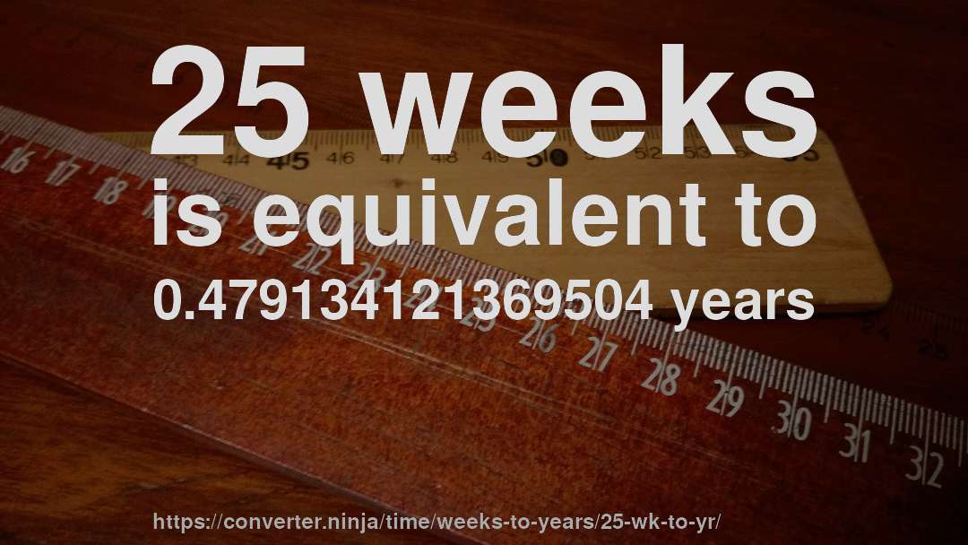 25 weeks is equivalent to 0.479134121369504 years