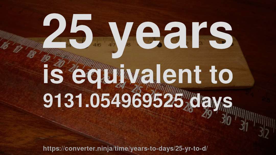 25 years is equivalent to 9131.054969525 days