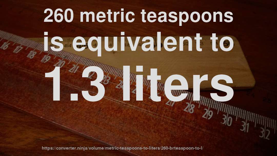 260 metric teaspoons is equivalent to 1.3 liters
