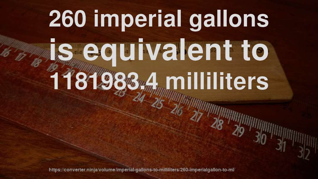 260 imperial gallons is equivalent to 1181983.4 milliliters