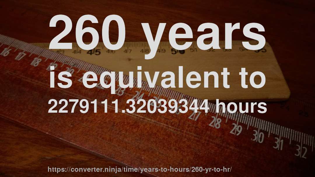 260 years is equivalent to 2279111.32039344 hours