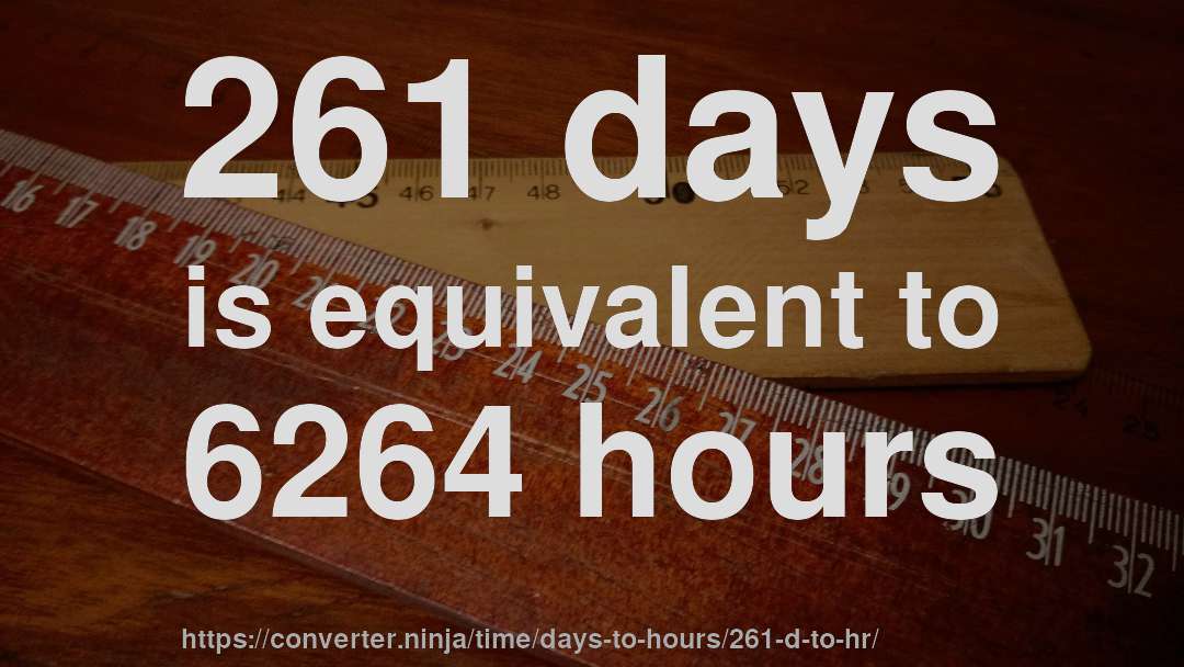 261 days is equivalent to 6264 hours