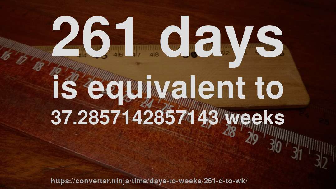 261 days is equivalent to 37.2857142857143 weeks