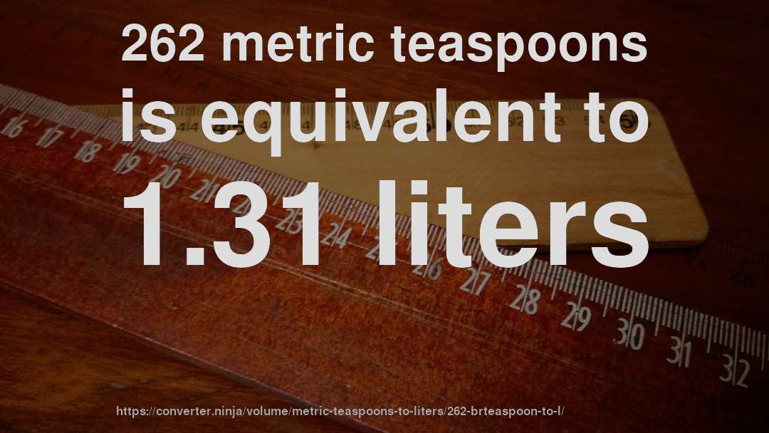 262 metric teaspoons is equivalent to 1.31 liters