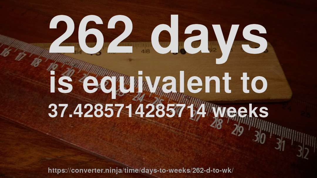262 days is equivalent to 37.4285714285714 weeks