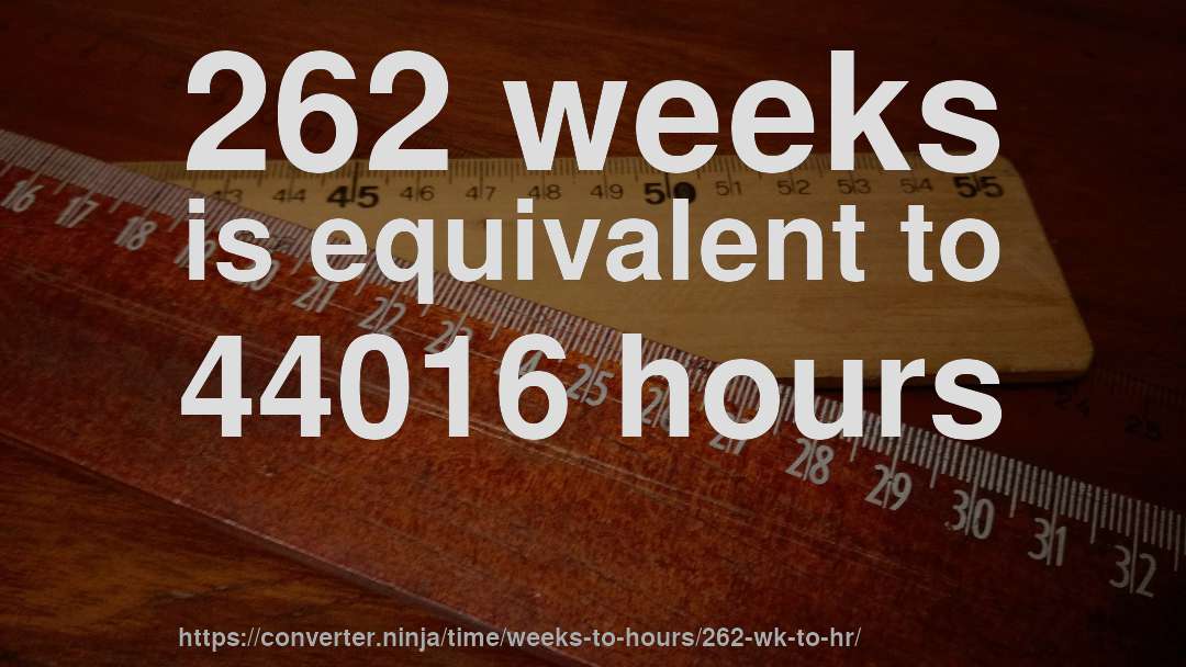 262 weeks is equivalent to 44016 hours
