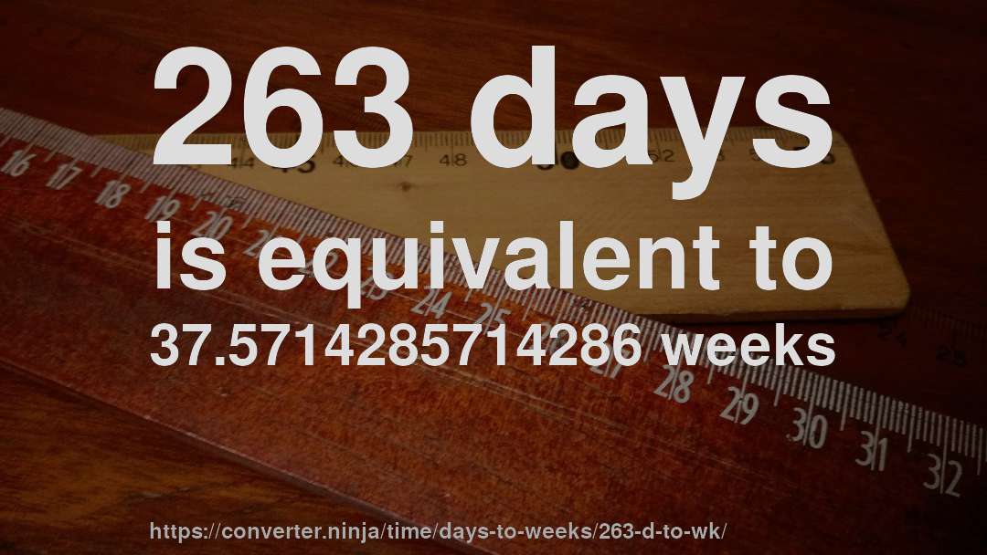 263 days is equivalent to 37.5714285714286 weeks
