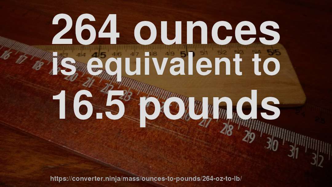 264 ounces is equivalent to 16.5 pounds