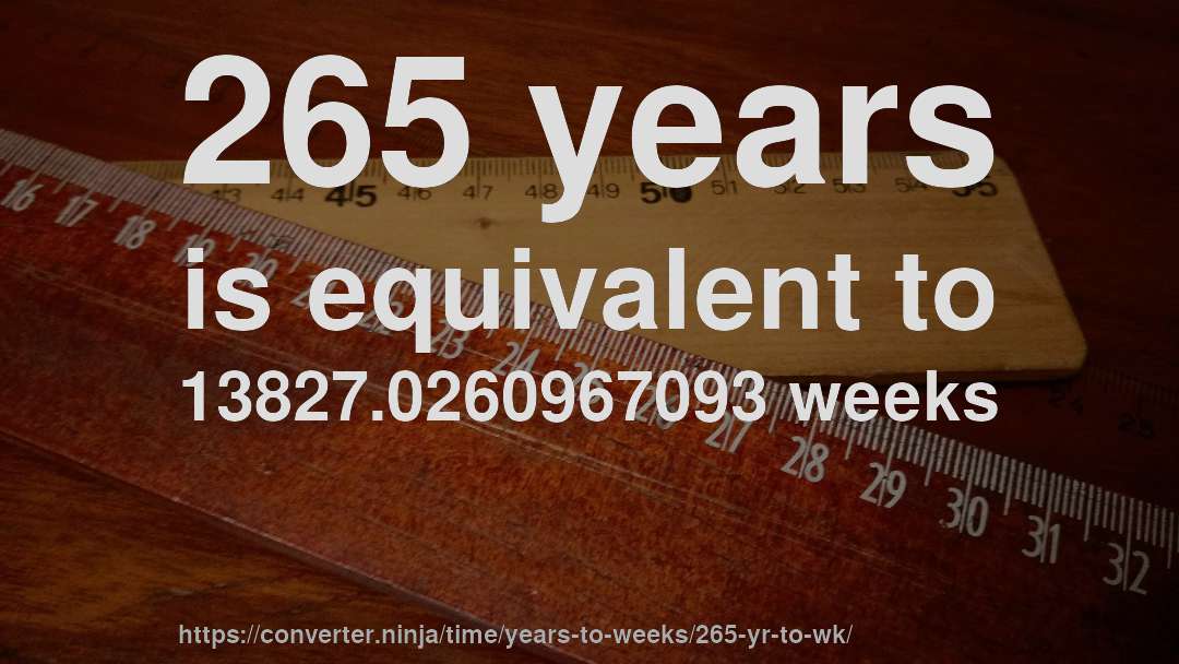 265 years is equivalent to 13827.0260967093 weeks